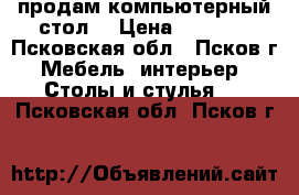 продам компьютерный стол  › Цена ­ 2 500 - Псковская обл., Псков г. Мебель, интерьер » Столы и стулья   . Псковская обл.,Псков г.